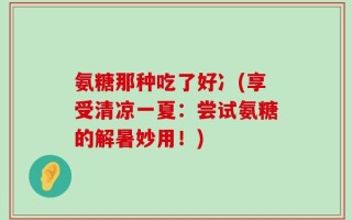 氨糖那种吃了好冫(享受清凉一夏：尝试氨糖的解暑妙用！)