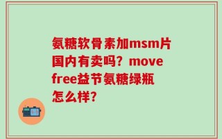 氨糖软骨素加msm片国内有卖吗？movefree益节氨糖绿瓶怎么样？