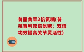 普丽普莱2倍氨糖(普莱普利双倍氨糖：双倍功效提高关节灵活性)