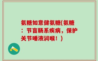 氨糖如意健氨糖(氨糖：节盲肠系疾病，保护关节唾液润喉！)