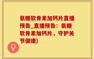 氨糖软骨素加钙片直播预告_直播预告：氨糖软骨素加钙片，守护关节健康)