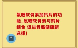 氨糖软骨素加钙片的功能_氨糖软骨素与钙片结合 促进骨骼健康新选择)