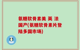 氨糖软骨素美 英 法国产(氨糖软骨素片登陆多国市场)