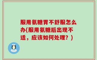 服用氨糖胃不舒服怎么办(服用氨糖后出现不适，应该如何处理？)