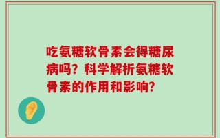 吃氨糖软骨素会得糖尿病吗？科学解析氨糖软骨素的作用和影响？