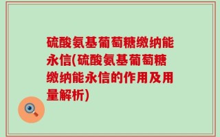 硫酸氨基葡萄糖缴纳能永信(硫酸氨基葡萄糖缴纳能永信的作用及用量解析)