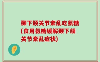 颞下颌关节紊乱吃氨糖(食用氨糖缓解颞下颌关节紊乱症状)
