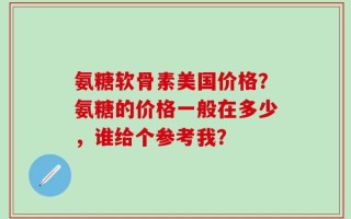 氨糖软骨素美国价格？氨糖的价格一般在多少，谁给个参考我？