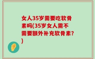 女人35岁需要吃软骨素吗(35岁女人需不需要额外补充软骨素？)