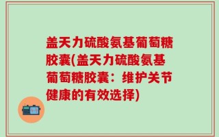 盖天力硫酸氨基葡萄糖胶囊(盖天力硫酸氨基葡萄糖胶囊：维护关节健康的有效选择)