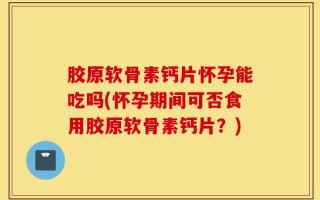 胶原软骨素钙片怀孕能吃吗(怀孕期间可否食用胶原软骨素钙片？)