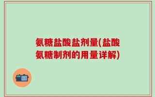 氨糖盐酸盐剂量(盐酸氨糖制剂的用量详解)