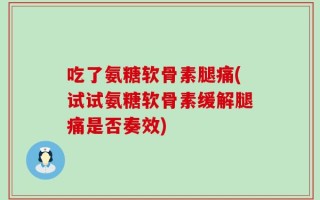 吃了氨糖软骨素腿痛(试试氨糖软骨素缓解腿痛是否奏效)