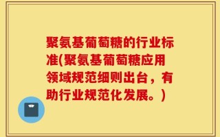 聚氨基葡萄糖的行业标准(聚氨基葡萄糖应用领域规范细则出台，有助行业规范化发展。)