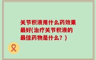 关节积液用什么药效果最好(治疗关节积液的最佳药物是什么？)