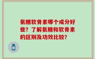 氨糖软骨素哪个成分好些？了解氨糖和软骨素的区别及功效比较？