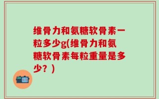 维骨力和氨糖软骨素一粒多少g(维骨力和氨糖软骨素每粒重量是多少？)