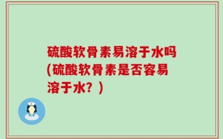 硫酸软骨素易溶于水吗(硫酸软骨素是否容易溶于水？)