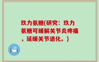 玖力氨糖(研究：玖力氨糖可缓解关节炎疼痛，延缓关节退化。)
