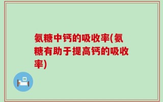 氨糖中钙的吸收率(氨糖有助于提高钙的吸收率)
