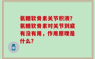 氨糖软骨素关节积液？氨糖软骨素对关节到底有没有用，作用原理是什么？