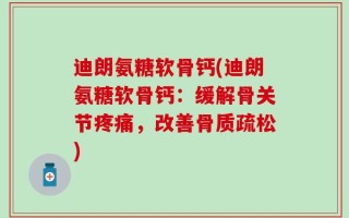 迪朗氨糖软骨钙(迪朗氨糖软骨钙：缓解骨关节疼痛，改善骨质疏松)