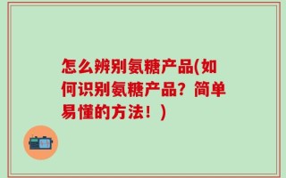 怎么辨别氨糖产品(如何识别氨糖产品？简单易懂的方法！)