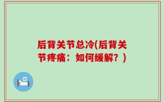 后背关节总冷(后背关节疼痛：如何缓解？)