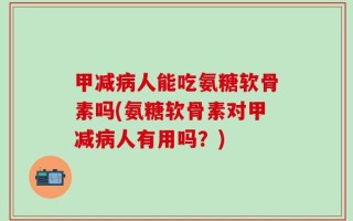 甲减病人能吃氨糖软骨素吗(氨糖软骨素对甲减病人有用吗？)
