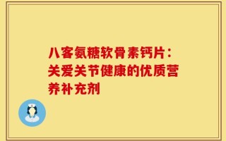 八客氨糖软骨素钙片：关爱关节健康的优质营养补充剂