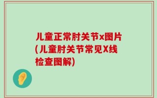 儿童正常肘关节x图片(儿童肘关节常见X线检查图解)