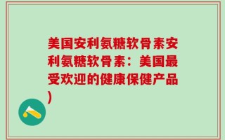 美国安利氨糖软骨素安利氨糖软骨素：美国最受欢迎的健康保健产品)