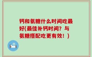 钙和氨糖什么时间吃最好(最佳补钙时间？与氨糖搭配吃更有效！)