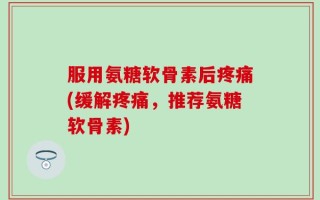 服用氨糖软骨素后疼痛(缓解疼痛，推荐氨糖软骨素)