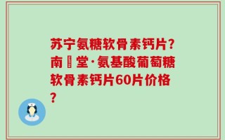 苏宁氨糖软骨素钙片？南雲堂·氨基酸葡萄糖软骨素钙片60片价格？