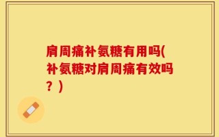 肩周痛补氨糖有用吗(补氨糖对肩周痛有效吗？)