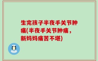 生完孩子半夜手关节肿痛(半夜手关节肿痛，新妈妈痛苦不堪)