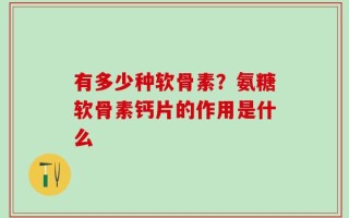有多少种软骨素？氨糖软骨素钙片的作用是什么