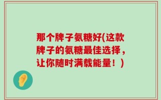 那个牌子氨糖好(这款牌子的氨糖最佳选择，让你随时满载能量！)