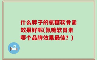 什么牌子的氨糖软骨素效果好呢(氨糖软骨素哪个品牌效果最佳？)