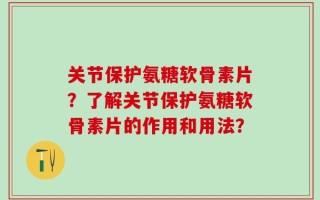 关节保护氨糖软骨素片？了解关节保护氨糖软骨素片的作用和用法？