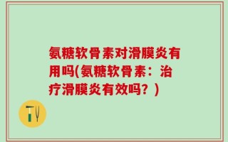 氨糖软骨素对滑膜炎有用吗(氨糖软骨素：治疗滑膜炎有效吗？)