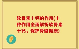 软骨素十钙的作用(十种作用全面解析软骨素十钙，保护骨骼健康)