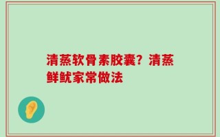 清蒸软骨素胶囊？清蒸鲜鱿家常做法