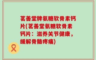 茗善堂牌氨糖软骨素钙片(茗善堂氨糖软骨素钙片：滋养关节健康，缓解骨骼疼痛)