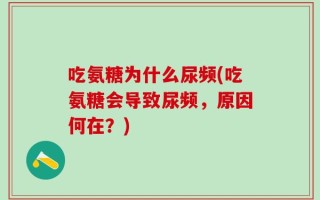 吃氨糖为什么尿频(吃氨糖会导致尿频，原因何在？)