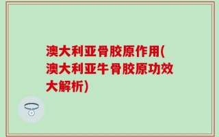 澳大利亚骨胶原作用(澳大利亚牛骨胶原功效大解析)