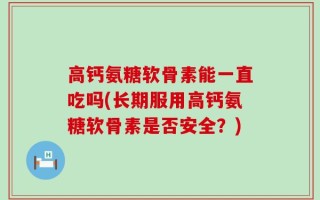 高钙氨糖软骨素能一直吃吗(长期服用高钙氨糖软骨素是否安全？)