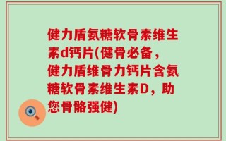 健力盾氨糖软骨素维生素d钙片(健骨必备，健力盾维骨力钙片含氨糖软骨素维生素D，助您骨骼强健)