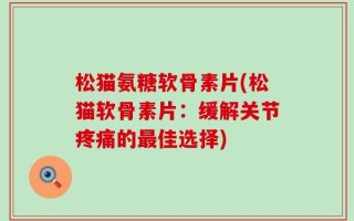 松猫氨糖软骨素片(松猫软骨素片：缓解关节疼痛的最佳选择)